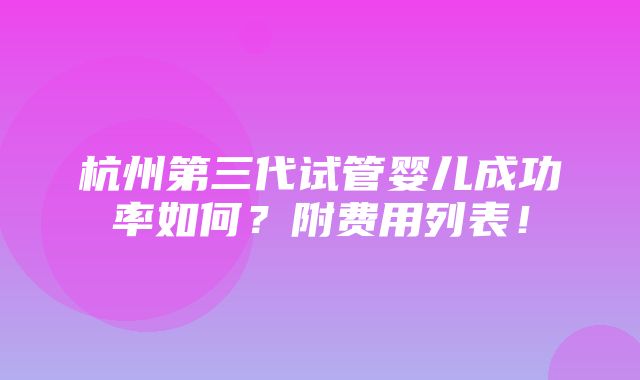 杭州第三代试管婴儿成功率如何？附费用列表！