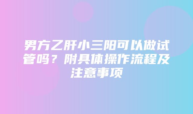 男方乙肝小三阳可以做试管吗？附具体操作流程及注意事项