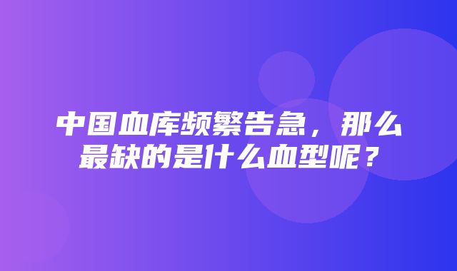 中国血库频繁告急，那么最缺的是什么血型呢？