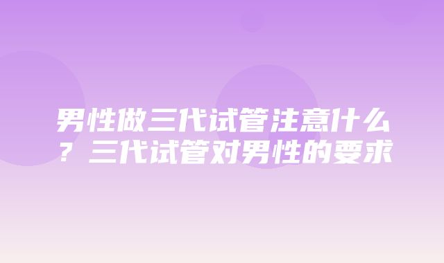 男性做三代试管注意什么？三代试管对男性的要求