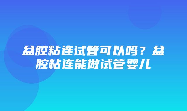 盆腔粘连试管可以吗？盆腔粘连能做试管婴儿