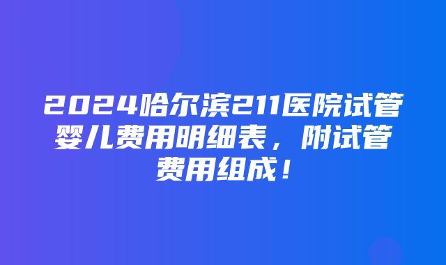 2024哈尔滨211医院试管婴儿费用明细表，附试管费用组成！