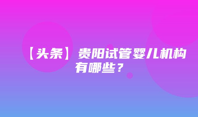 【头条】贵阳试管婴儿机构有哪些？