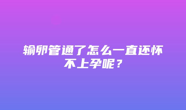 输卵管通了怎么一直还怀不上孕呢？