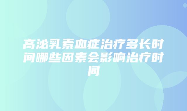 高泌乳素血症治疗多长时间哪些因素会影响治疗时间