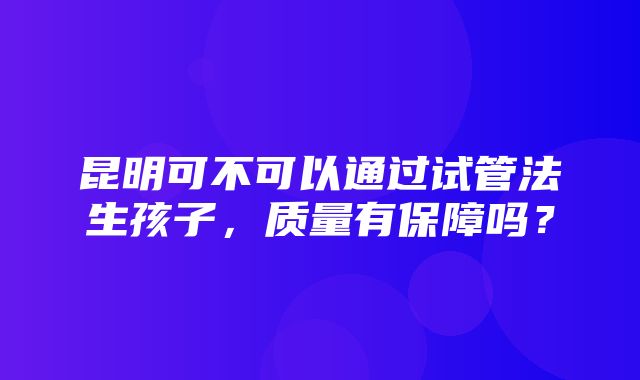 昆明可不可以通过试管法生孩子，质量有保障吗？