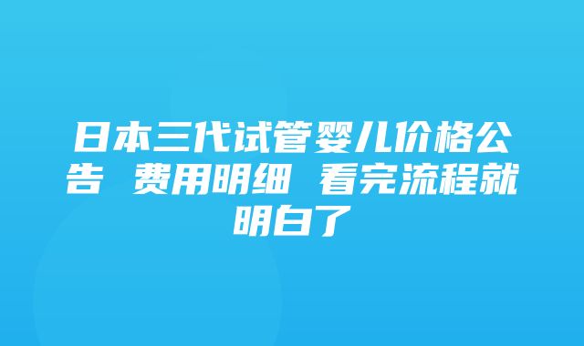 日本三代试管婴儿价格公告 费用明细 看完流程就明白了