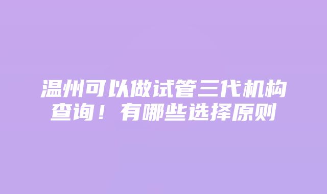 温州可以做试管三代机构查询！有哪些选择原则