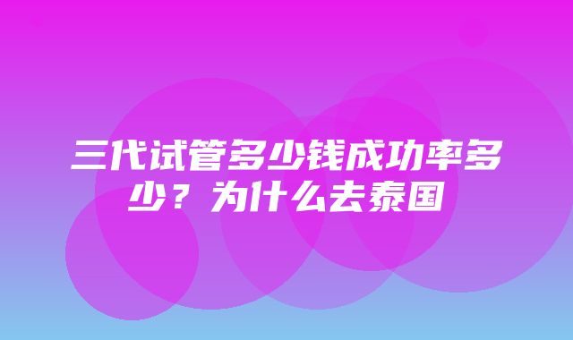 三代试管多少钱成功率多少？为什么去泰国