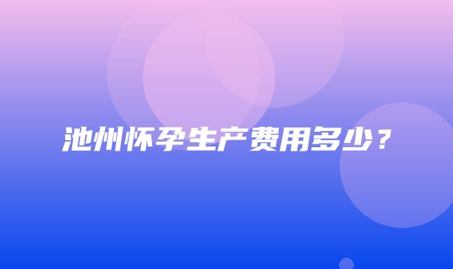 池州怀孕生产费用多少？