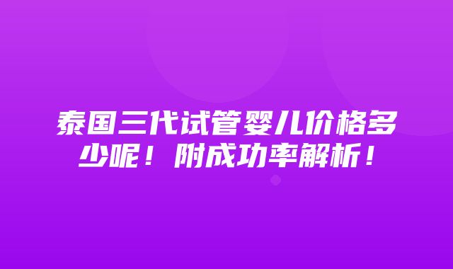 泰国三代试管婴儿价格多少呢！附成功率解析！