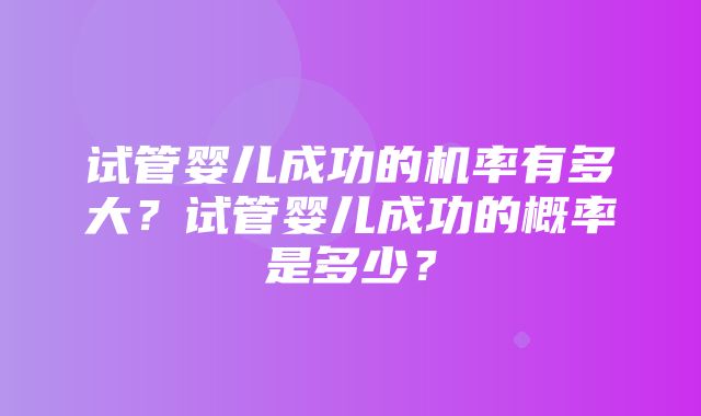 试管婴儿成功的机率有多大？试管婴儿成功的概率是多少？