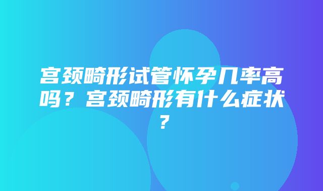 宫颈畸形试管怀孕几率高吗？宫颈畸形有什么症状？