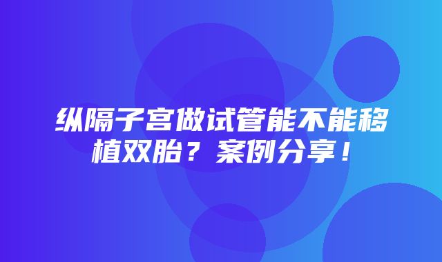 纵隔子宫做试管能不能移植双胎？案例分享！