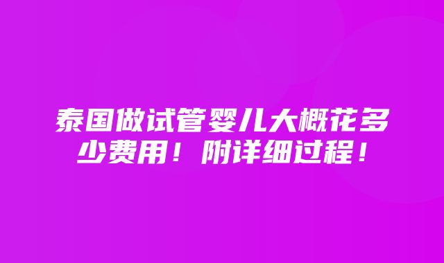 泰国做试管婴儿大概花多少费用！附详细过程！