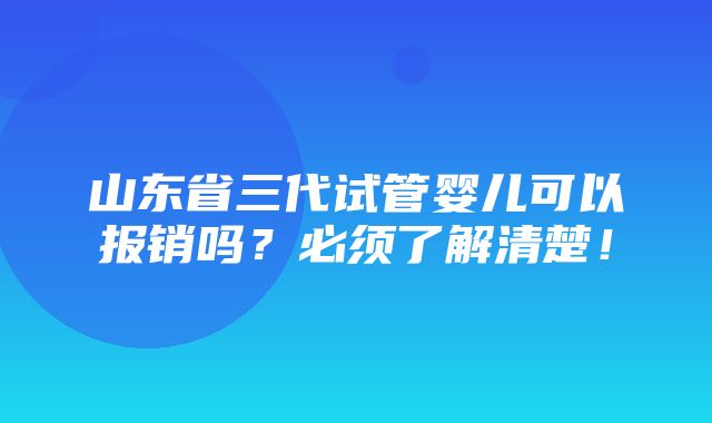 山东省三代试管婴儿可以报销吗？必须了解清楚！