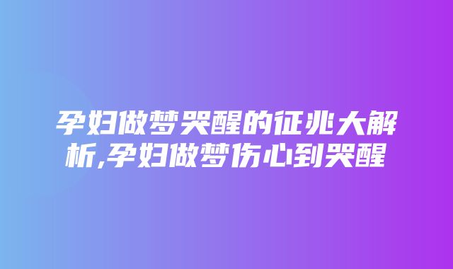 孕妇做梦哭醒的征兆大解析,孕妇做梦伤心到哭醒