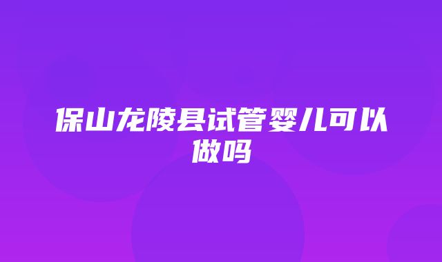 保山龙陵县试管婴儿可以做吗