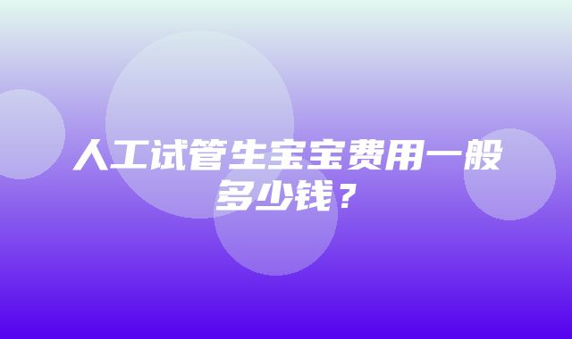 人工试管生宝宝费用一般多少钱？