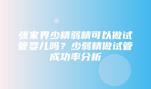 张家界少精弱精可以做试管婴儿吗？少弱精做试管成功率分析