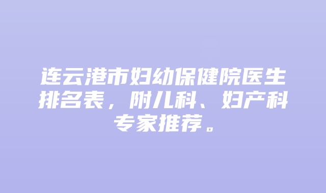 连云港市妇幼保健院医生排名表，附儿科、妇产科专家推荐。