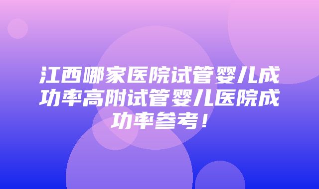 江西哪家医院试管婴儿成功率高附试管婴儿医院成功率参考！