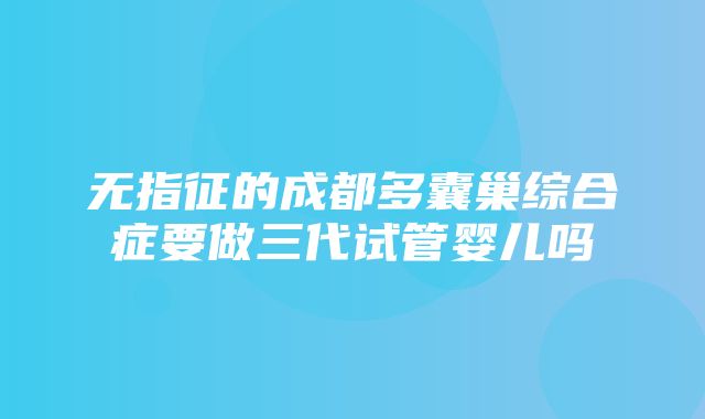 无指征的成都多囊巢综合症要做三代试管婴儿吗