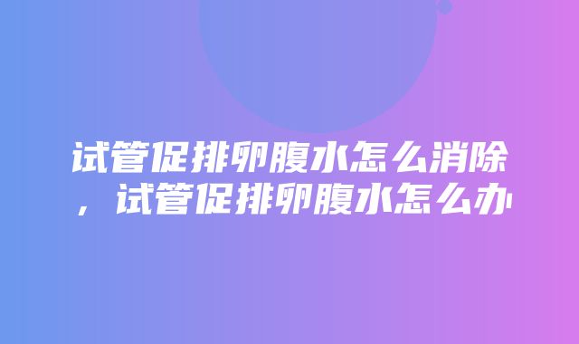 试管促排卵腹水怎么消除，试管促排卵腹水怎么办