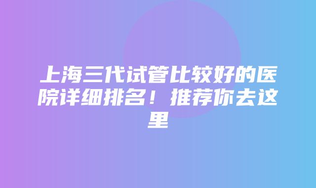 上海三代试管比较好的医院详细排名！推荐你去这里