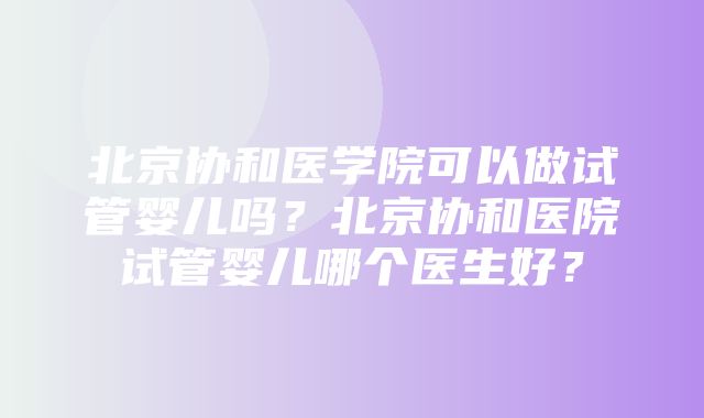 北京协和医学院可以做试管婴儿吗？北京协和医院试管婴儿哪个医生好？