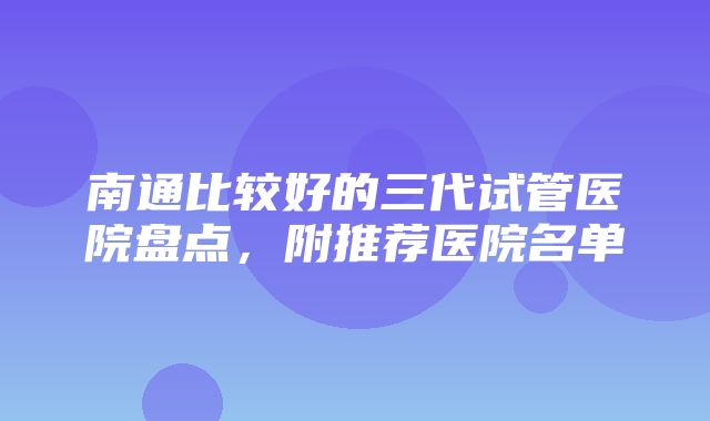 南通比较好的三代试管医院盘点，附推荐医院名单