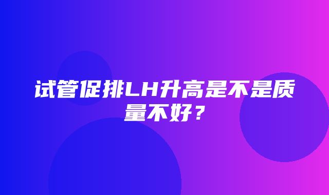 试管促排LH升高是不是质量不好？