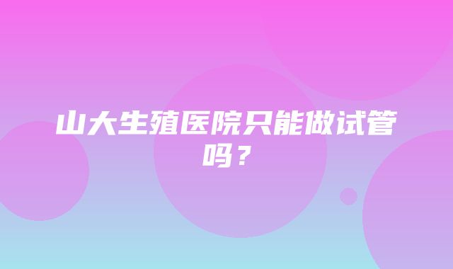 山大生殖医院只能做试管吗？