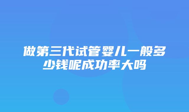 做第三代试管婴儿一般多少钱呢成功率大吗