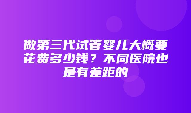 做第三代试管婴儿大概要花费多少钱？不同医院也是有差距的