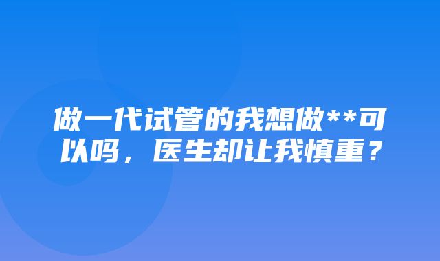 做一代试管的我想做**可以吗，医生却让我慎重？