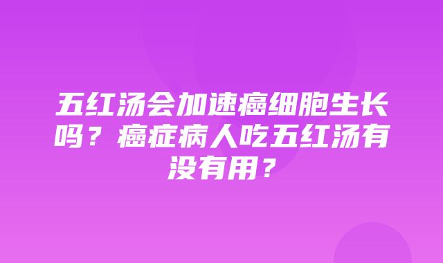 五红汤会加速癌细胞生长吗？癌症病人吃五红汤有没有用？