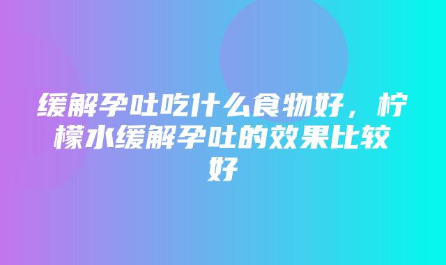 缓解孕吐吃什么食物好，柠檬水缓解孕吐的效果比较好