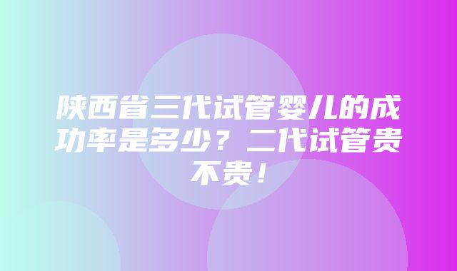 陕西省三代试管婴儿的成功率是多少？二代试管贵不贵！