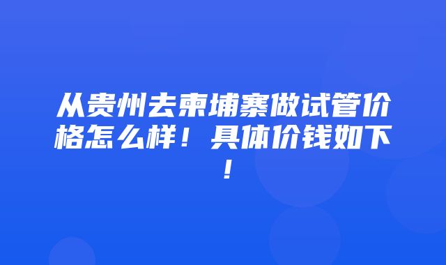 从贵州去柬埔寨做试管价格怎么样！具体价钱如下！