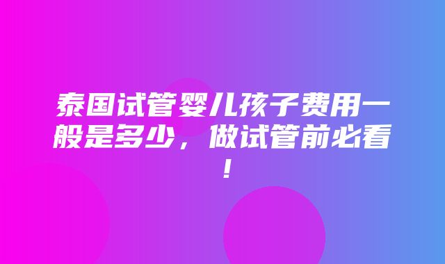 泰国试管婴儿孩子费用一般是多少，做试管前必看！