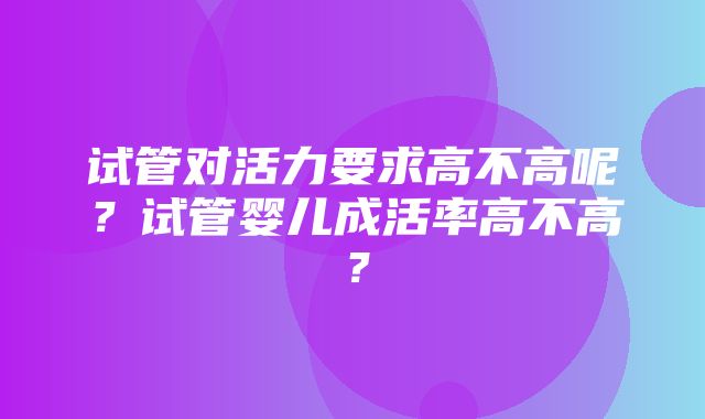 试管对活力要求高不高呢？试管婴儿成活率高不高？