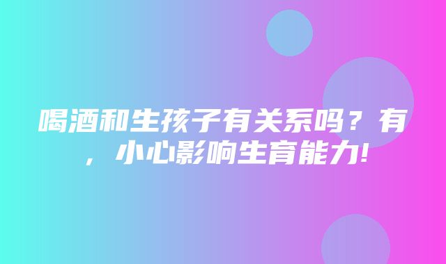 喝酒和生孩子有关系吗？有，小心影响生育能力!