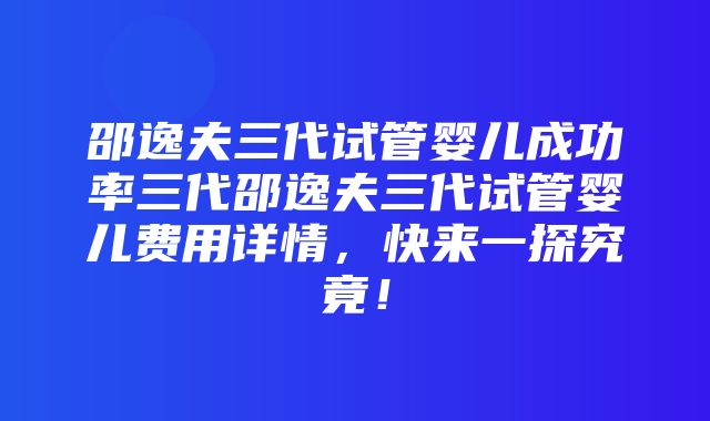 邵逸夫三代试管婴儿成功率三代邵逸夫三代试管婴儿费用详情，快来一探究竟！