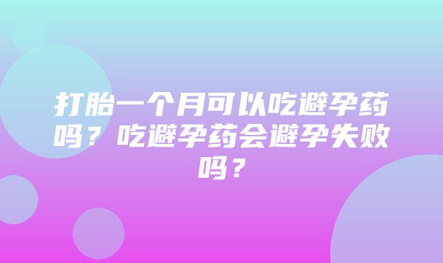 打胎一个月可以吃避孕药吗？吃避孕药会避孕失败吗？