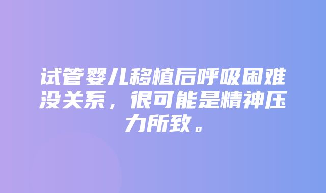 试管婴儿移植后呼吸困难没关系，很可能是精神压力所致。