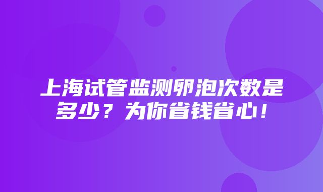 上海试管监测卵泡次数是多少？为你省钱省心！