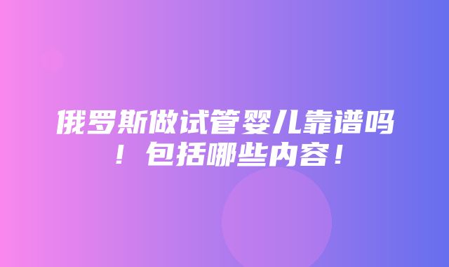 俄罗斯做试管婴儿靠谱吗！包括哪些内容！