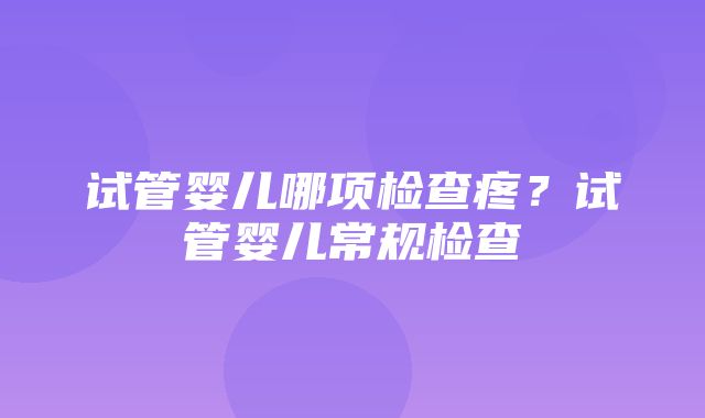 试管婴儿哪项检查疼？试管婴儿常规检查