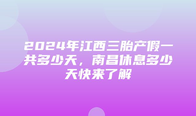 2024年江西三胎产假一共多少天，南昌休息多少天快来了解